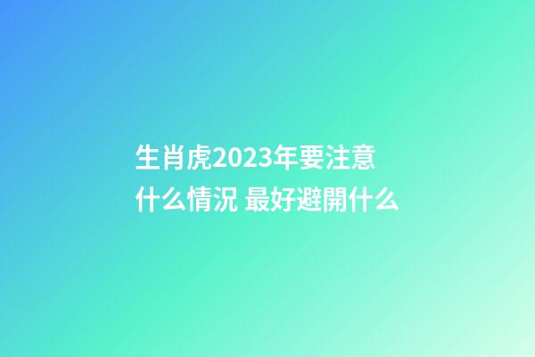生肖虎2023年要注意什么情況 最好避開什么